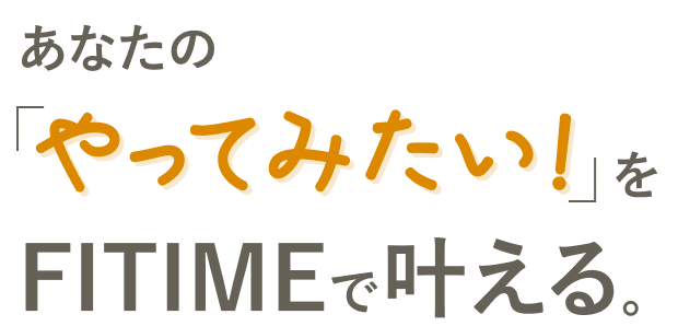あなたの「やってみたい!」をFITIMEで叶える。